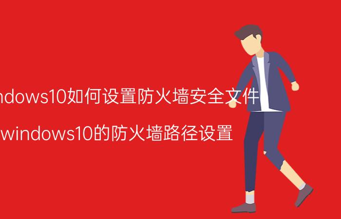 windows10如何设置防火墙安全文件 windows10的防火墙路径设置？